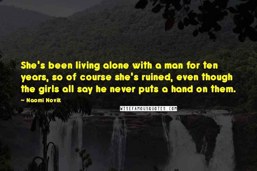 Naomi Novik Quotes: She's been living alone with a man for ten years, so of course she's ruined, even though the girls all say he never puts a hand on them.