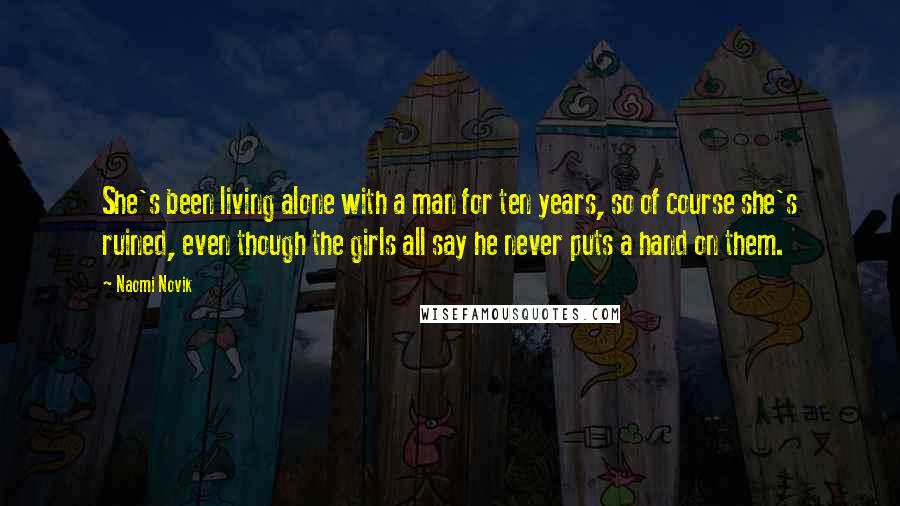 Naomi Novik Quotes: She's been living alone with a man for ten years, so of course she's ruined, even though the girls all say he never puts a hand on them.