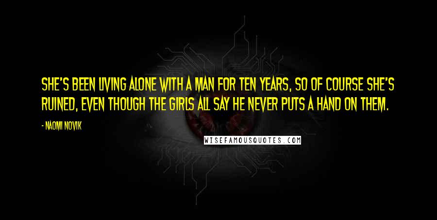 Naomi Novik Quotes: She's been living alone with a man for ten years, so of course she's ruined, even though the girls all say he never puts a hand on them.