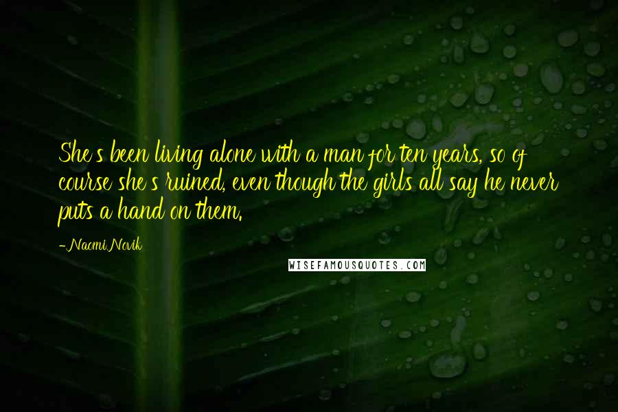 Naomi Novik Quotes: She's been living alone with a man for ten years, so of course she's ruined, even though the girls all say he never puts a hand on them.
