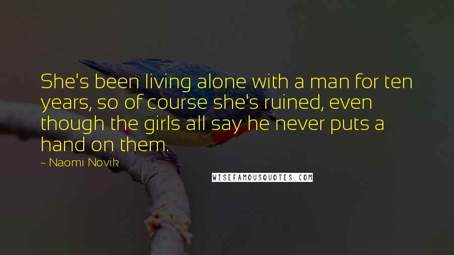 Naomi Novik Quotes: She's been living alone with a man for ten years, so of course she's ruined, even though the girls all say he never puts a hand on them.