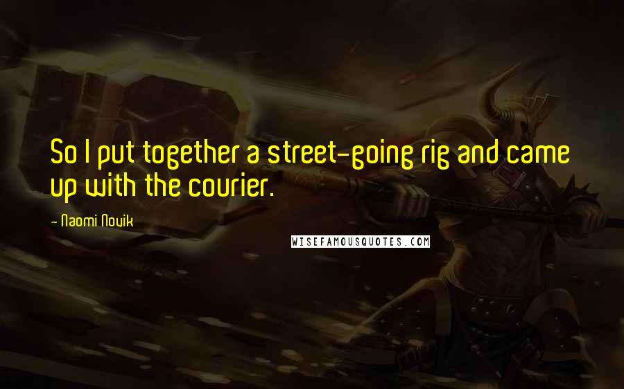 Naomi Novik Quotes: So I put together a street-going rig and came up with the courier.