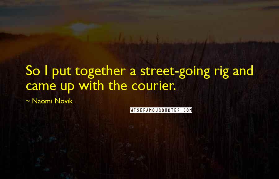 Naomi Novik Quotes: So I put together a street-going rig and came up with the courier.