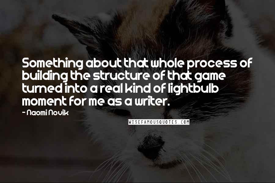 Naomi Novik Quotes: Something about that whole process of building the structure of that game turned into a real kind of lightbulb moment for me as a writer.