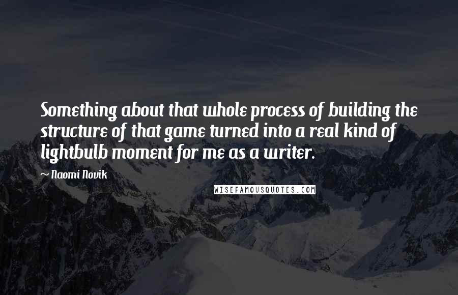 Naomi Novik Quotes: Something about that whole process of building the structure of that game turned into a real kind of lightbulb moment for me as a writer.