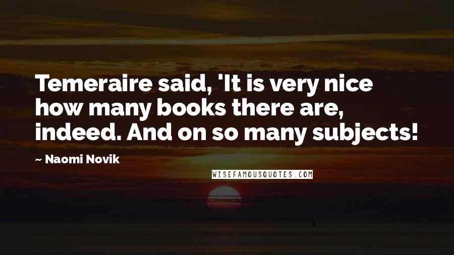 Naomi Novik Quotes: Temeraire said, 'It is very nice how many books there are, indeed. And on so many subjects!