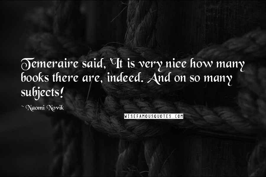 Naomi Novik Quotes: Temeraire said, 'It is very nice how many books there are, indeed. And on so many subjects!