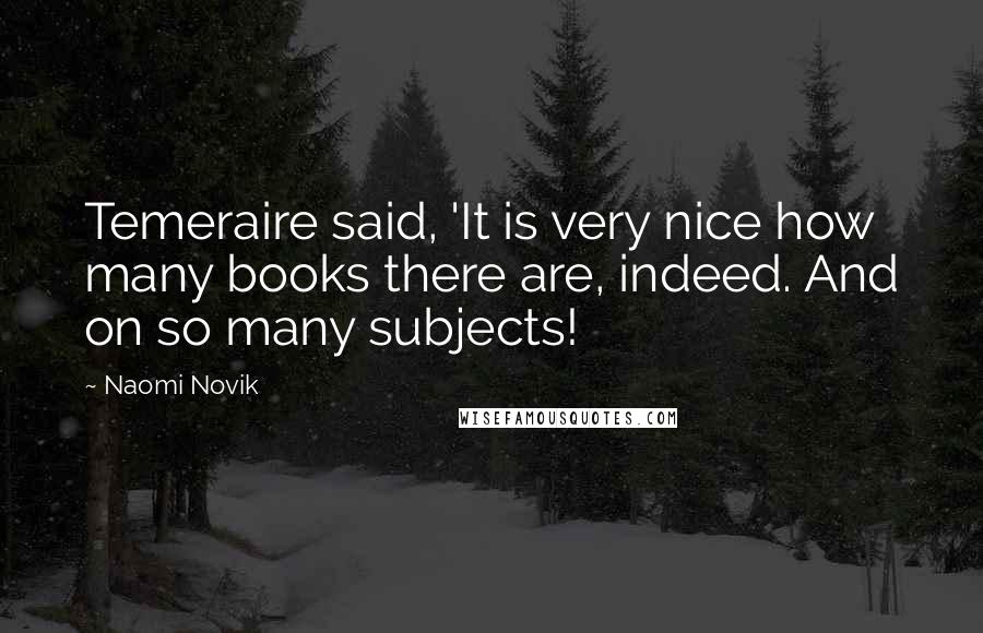 Naomi Novik Quotes: Temeraire said, 'It is very nice how many books there are, indeed. And on so many subjects!