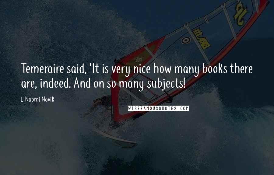 Naomi Novik Quotes: Temeraire said, 'It is very nice how many books there are, indeed. And on so many subjects!