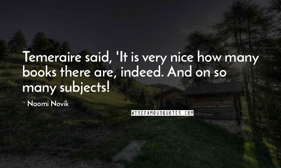 Naomi Novik Quotes: Temeraire said, 'It is very nice how many books there are, indeed. And on so many subjects!