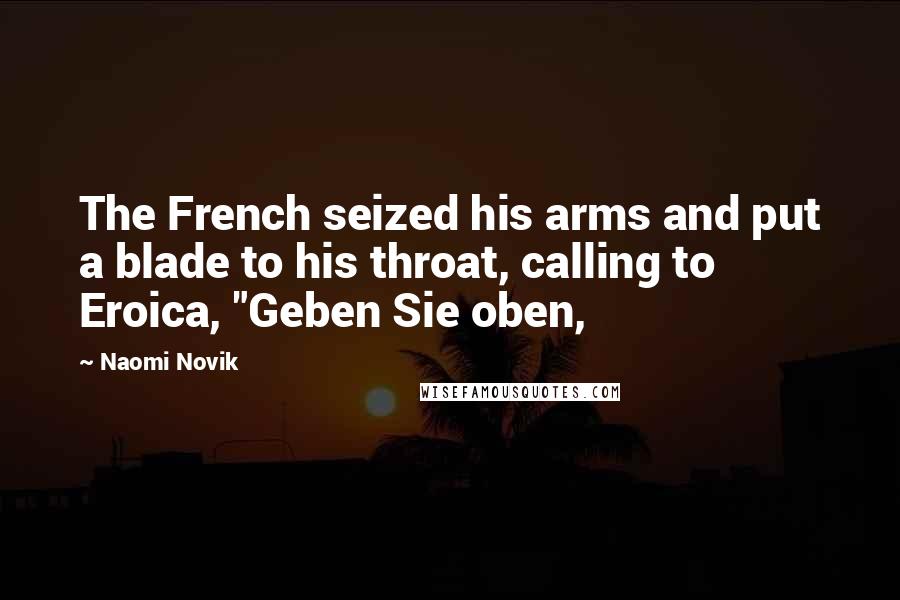 Naomi Novik Quotes: The French seized his arms and put a blade to his throat, calling to Eroica, "Geben Sie oben,