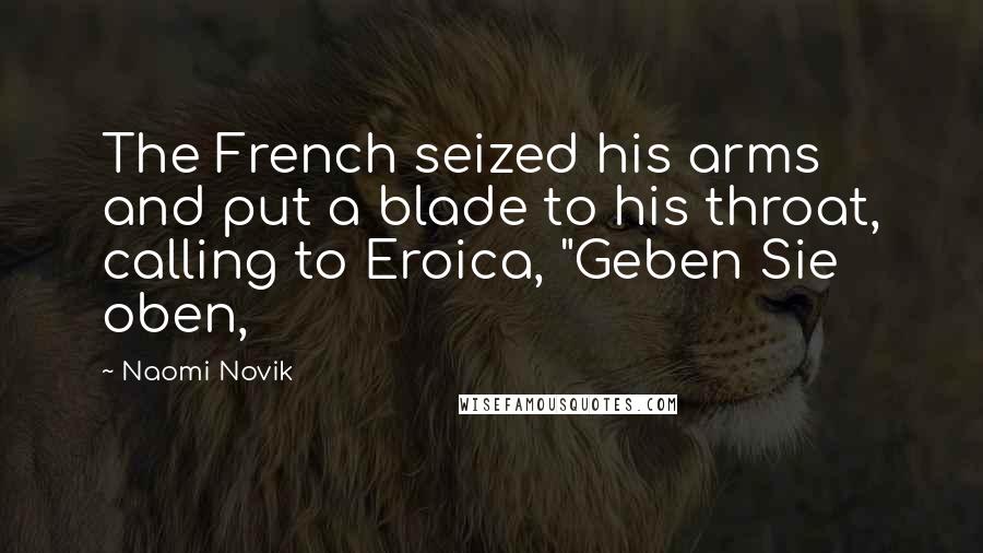 Naomi Novik Quotes: The French seized his arms and put a blade to his throat, calling to Eroica, "Geben Sie oben,