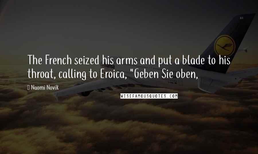 Naomi Novik Quotes: The French seized his arms and put a blade to his throat, calling to Eroica, "Geben Sie oben,