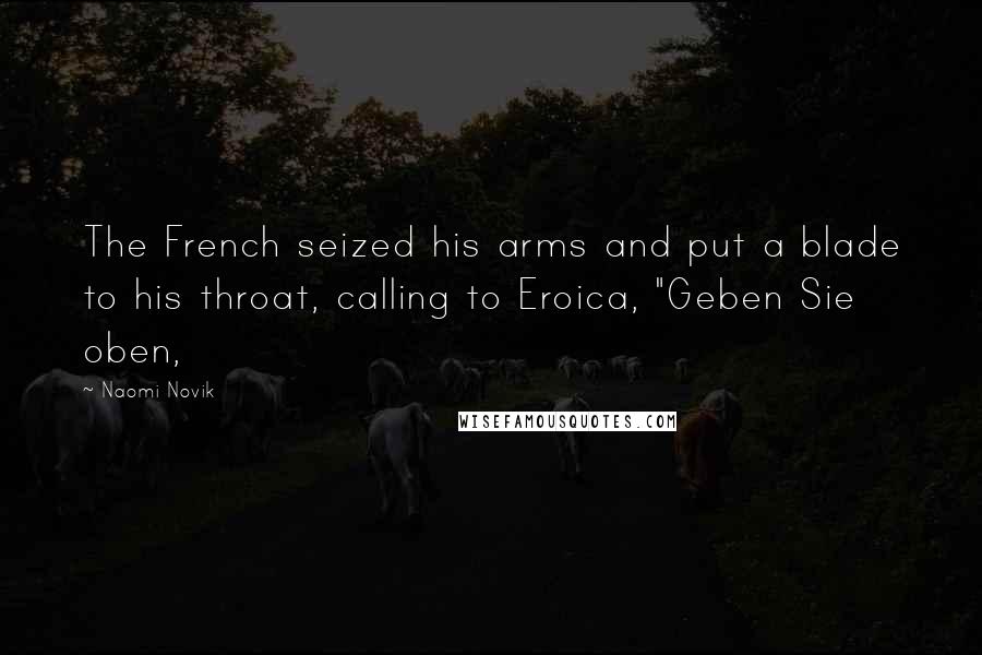 Naomi Novik Quotes: The French seized his arms and put a blade to his throat, calling to Eroica, "Geben Sie oben,