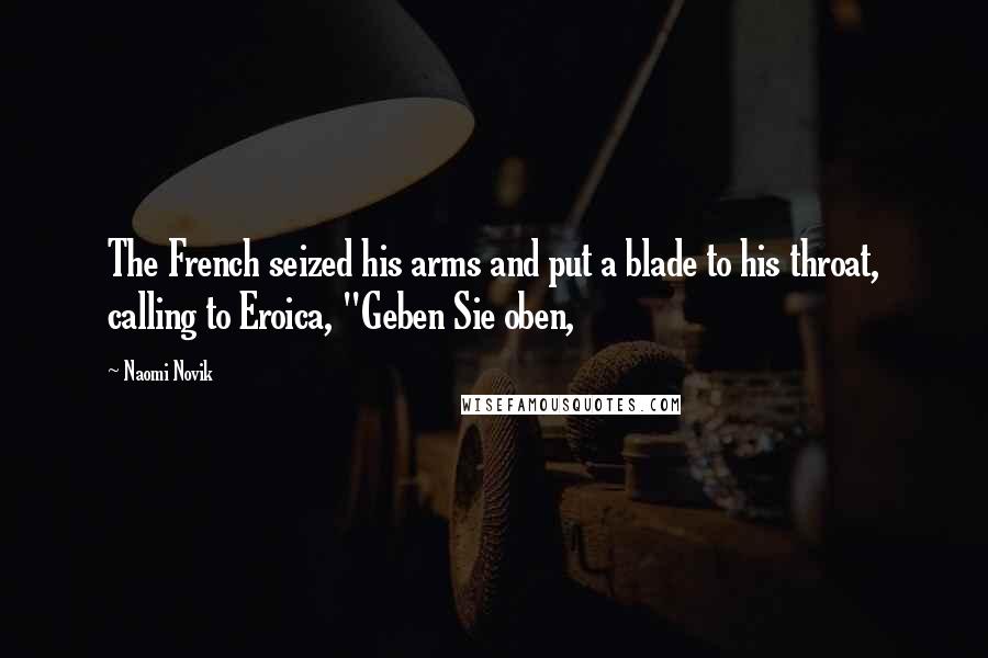 Naomi Novik Quotes: The French seized his arms and put a blade to his throat, calling to Eroica, "Geben Sie oben,