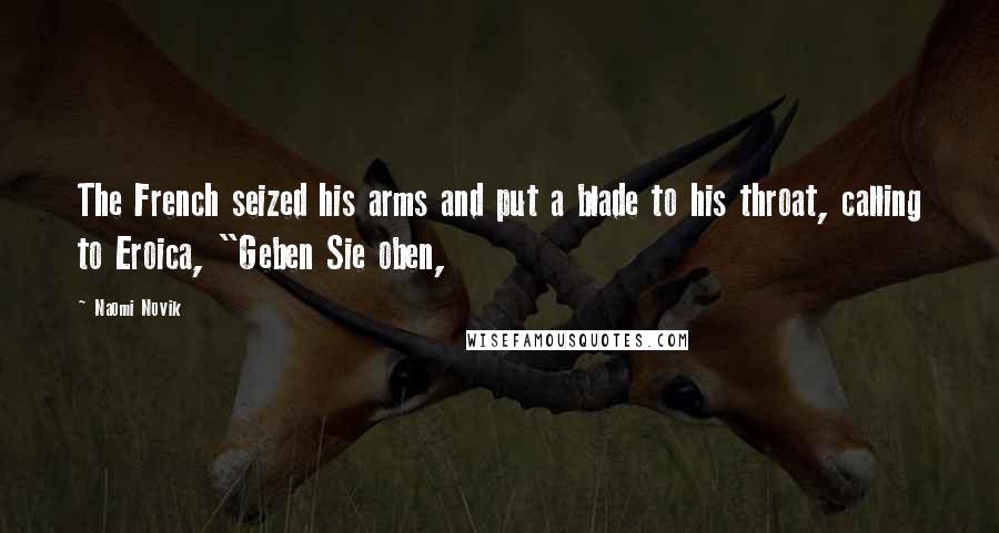 Naomi Novik Quotes: The French seized his arms and put a blade to his throat, calling to Eroica, "Geben Sie oben,