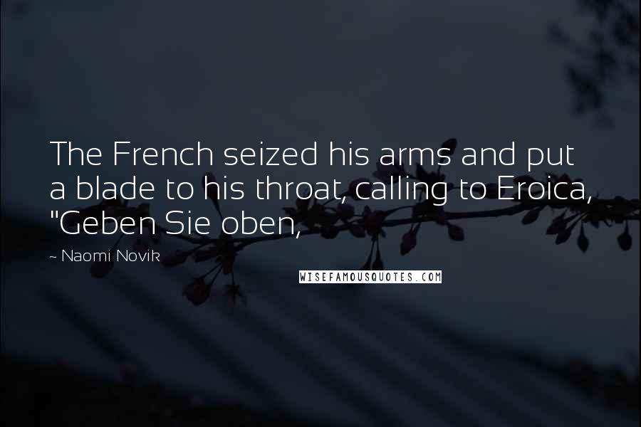Naomi Novik Quotes: The French seized his arms and put a blade to his throat, calling to Eroica, "Geben Sie oben,