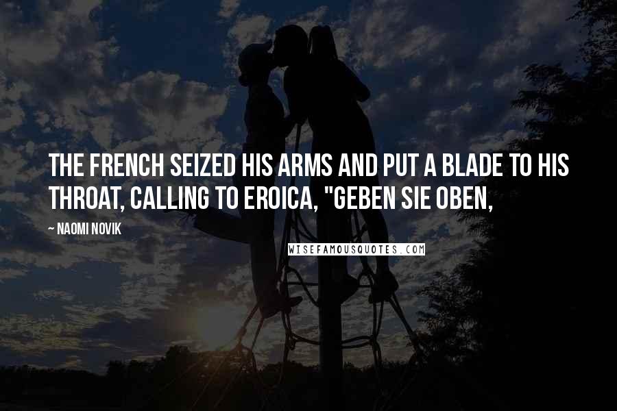 Naomi Novik Quotes: The French seized his arms and put a blade to his throat, calling to Eroica, "Geben Sie oben,