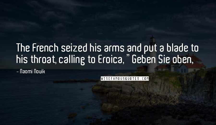 Naomi Novik Quotes: The French seized his arms and put a blade to his throat, calling to Eroica, "Geben Sie oben,
