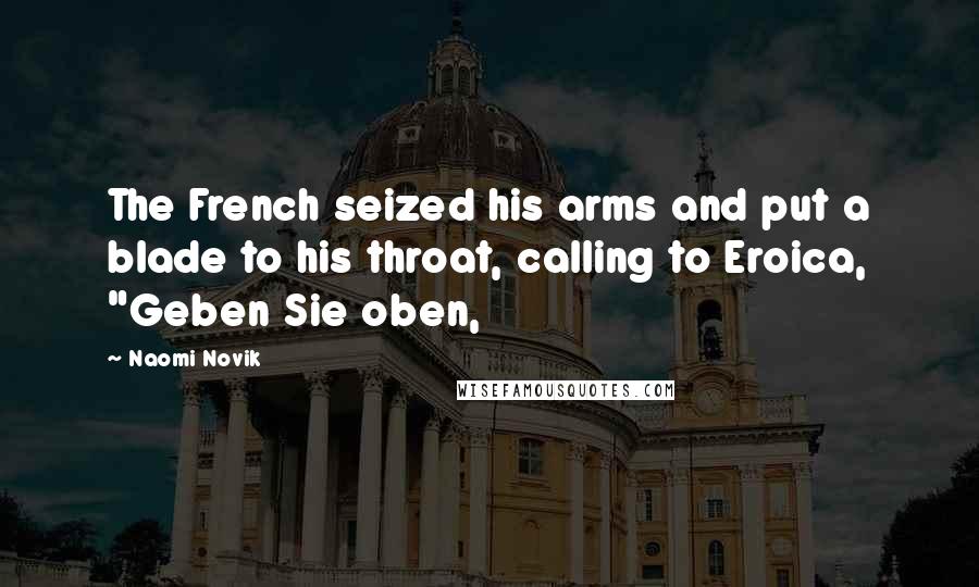 Naomi Novik Quotes: The French seized his arms and put a blade to his throat, calling to Eroica, "Geben Sie oben,