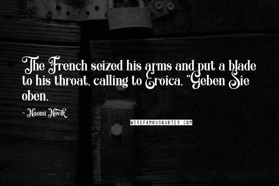 Naomi Novik Quotes: The French seized his arms and put a blade to his throat, calling to Eroica, "Geben Sie oben,