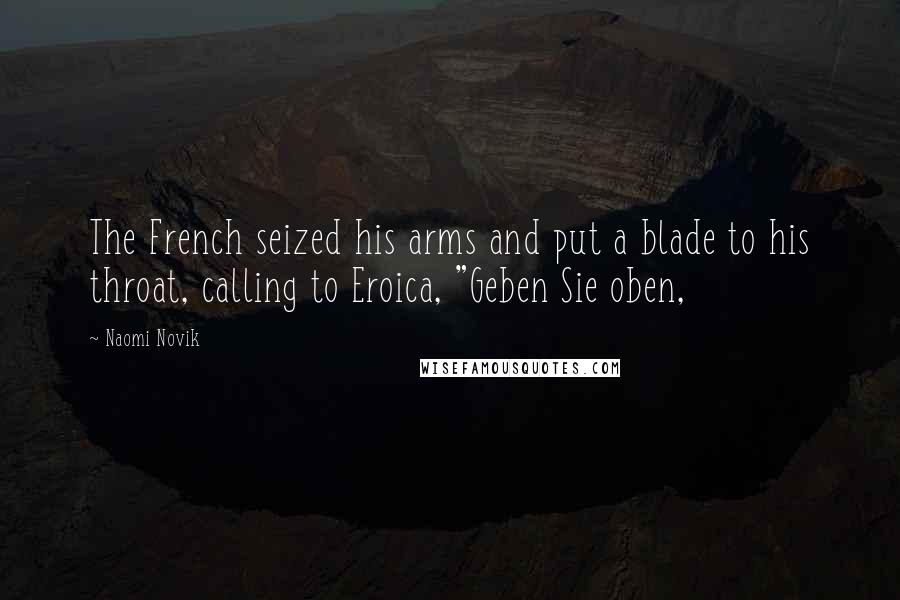 Naomi Novik Quotes: The French seized his arms and put a blade to his throat, calling to Eroica, "Geben Sie oben,