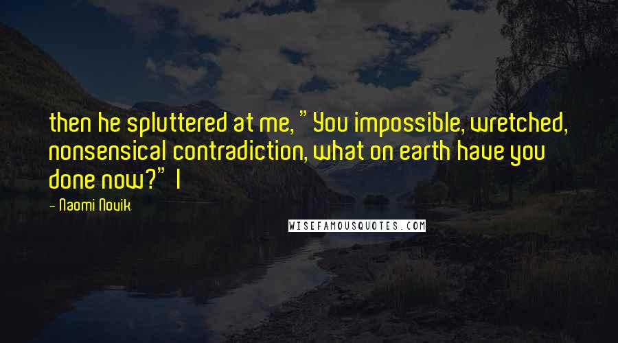 Naomi Novik Quotes: then he spluttered at me, "You impossible, wretched, nonsensical contradiction, what on earth have you done now?" I