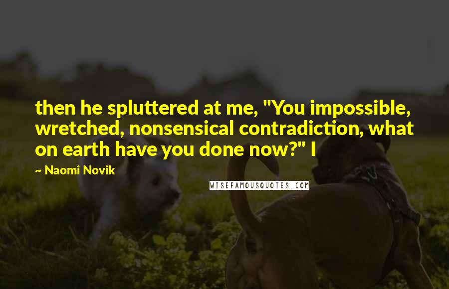 Naomi Novik Quotes: then he spluttered at me, "You impossible, wretched, nonsensical contradiction, what on earth have you done now?" I