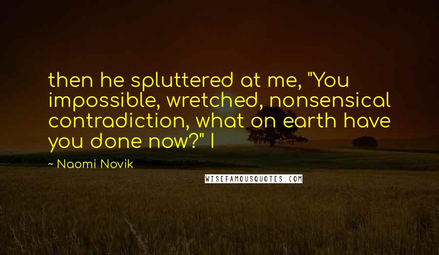 Naomi Novik Quotes: then he spluttered at me, "You impossible, wretched, nonsensical contradiction, what on earth have you done now?" I