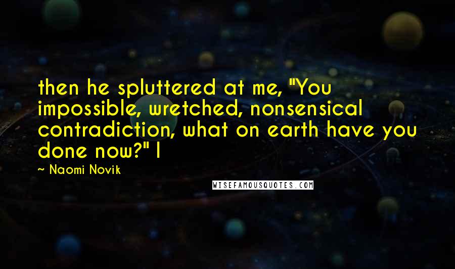 Naomi Novik Quotes: then he spluttered at me, "You impossible, wretched, nonsensical contradiction, what on earth have you done now?" I