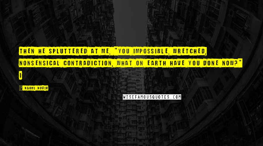 Naomi Novik Quotes: then he spluttered at me, "You impossible, wretched, nonsensical contradiction, what on earth have you done now?" I