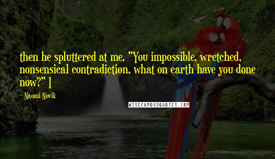 Naomi Novik Quotes: then he spluttered at me, "You impossible, wretched, nonsensical contradiction, what on earth have you done now?" I