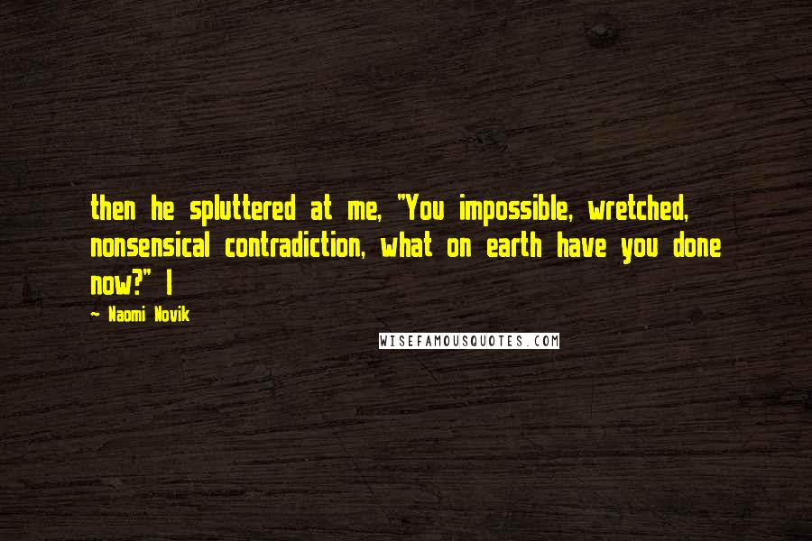 Naomi Novik Quotes: then he spluttered at me, "You impossible, wretched, nonsensical contradiction, what on earth have you done now?" I