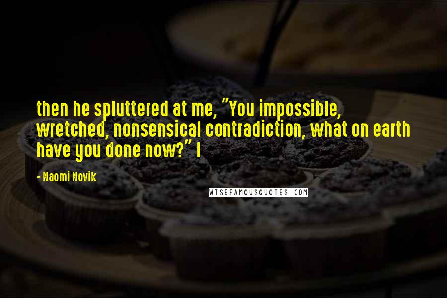 Naomi Novik Quotes: then he spluttered at me, "You impossible, wretched, nonsensical contradiction, what on earth have you done now?" I