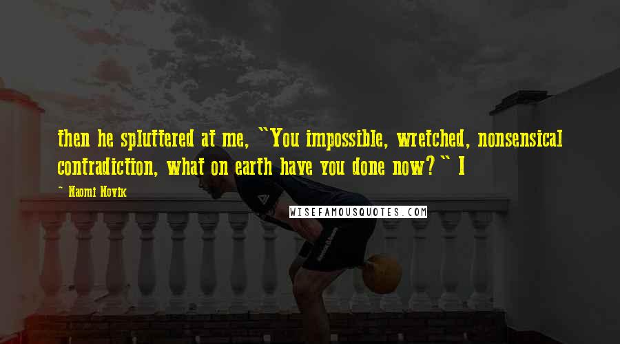 Naomi Novik Quotes: then he spluttered at me, "You impossible, wretched, nonsensical contradiction, what on earth have you done now?" I