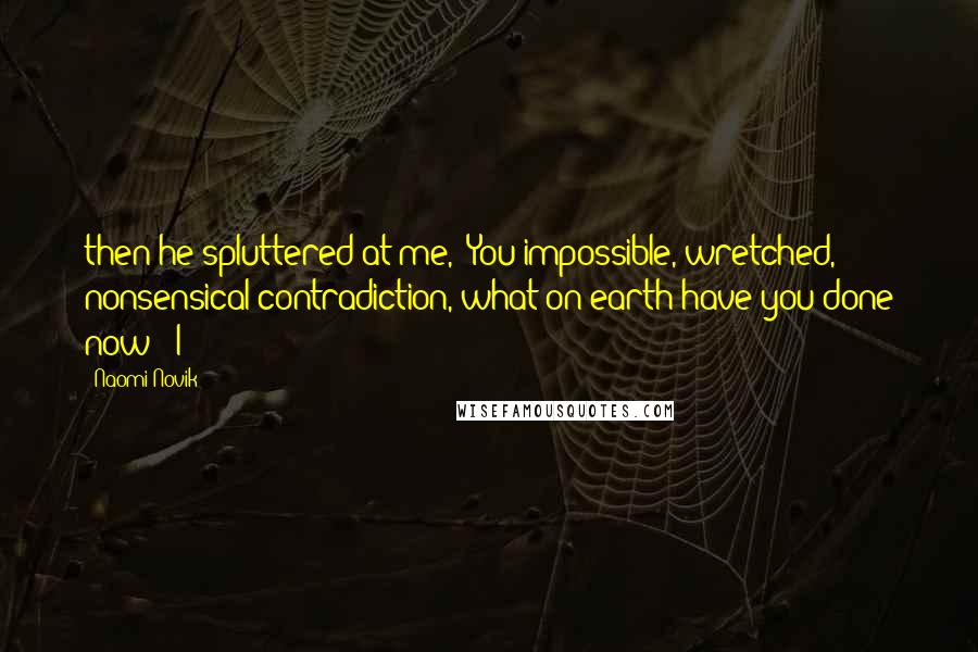 Naomi Novik Quotes: then he spluttered at me, "You impossible, wretched, nonsensical contradiction, what on earth have you done now?" I