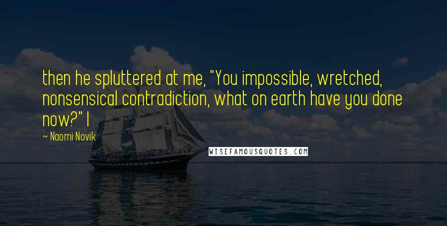 Naomi Novik Quotes: then he spluttered at me, "You impossible, wretched, nonsensical contradiction, what on earth have you done now?" I