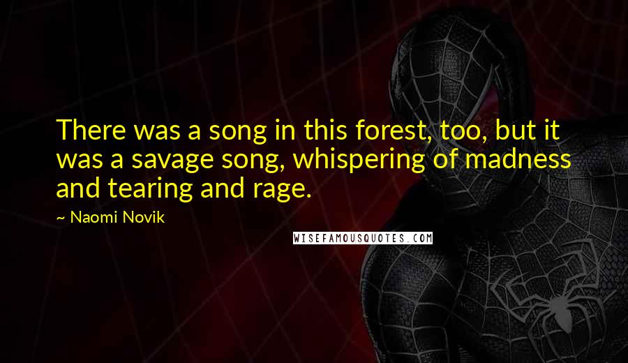 Naomi Novik Quotes: There was a song in this forest, too, but it was a savage song, whispering of madness and tearing and rage.