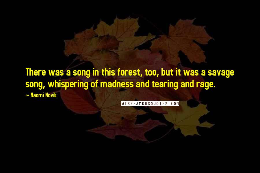 Naomi Novik Quotes: There was a song in this forest, too, but it was a savage song, whispering of madness and tearing and rage.