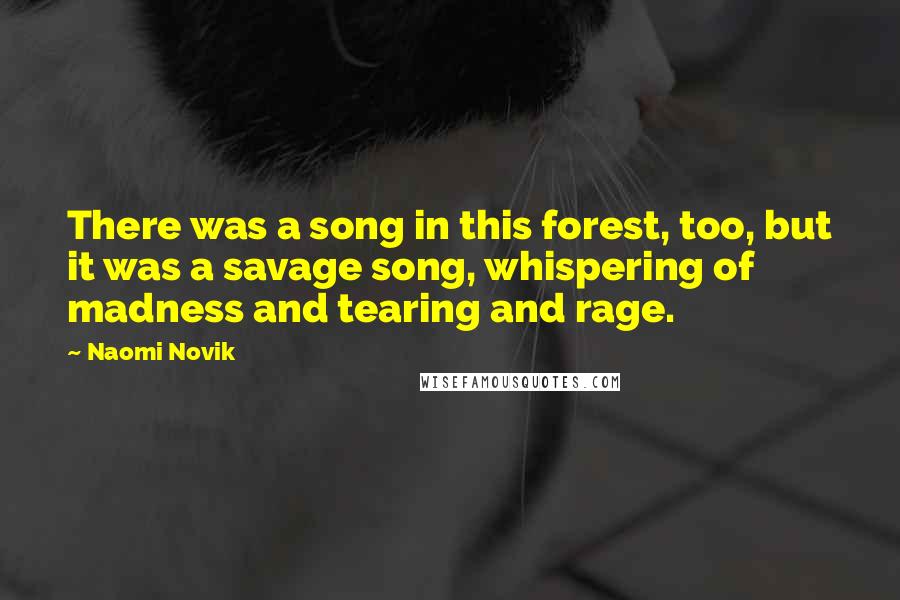 Naomi Novik Quotes: There was a song in this forest, too, but it was a savage song, whispering of madness and tearing and rage.