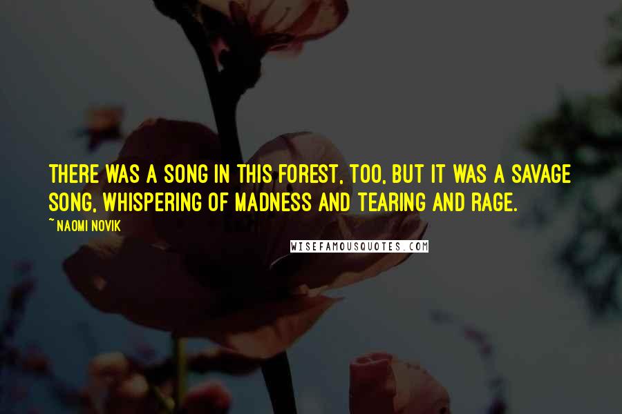 Naomi Novik Quotes: There was a song in this forest, too, but it was a savage song, whispering of madness and tearing and rage.