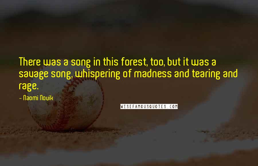 Naomi Novik Quotes: There was a song in this forest, too, but it was a savage song, whispering of madness and tearing and rage.