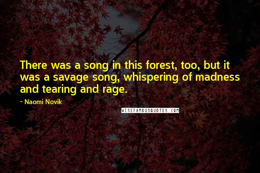 Naomi Novik Quotes: There was a song in this forest, too, but it was a savage song, whispering of madness and tearing and rage.