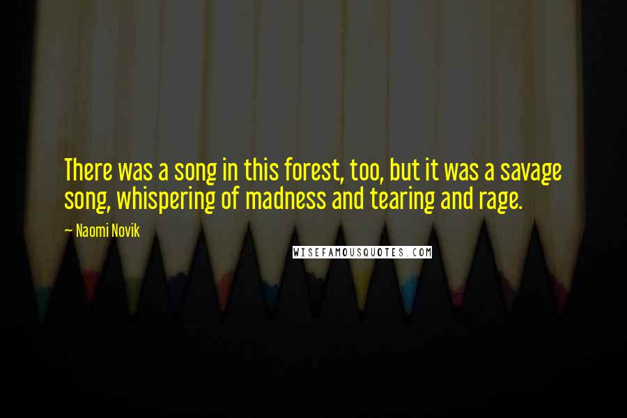 Naomi Novik Quotes: There was a song in this forest, too, but it was a savage song, whispering of madness and tearing and rage.