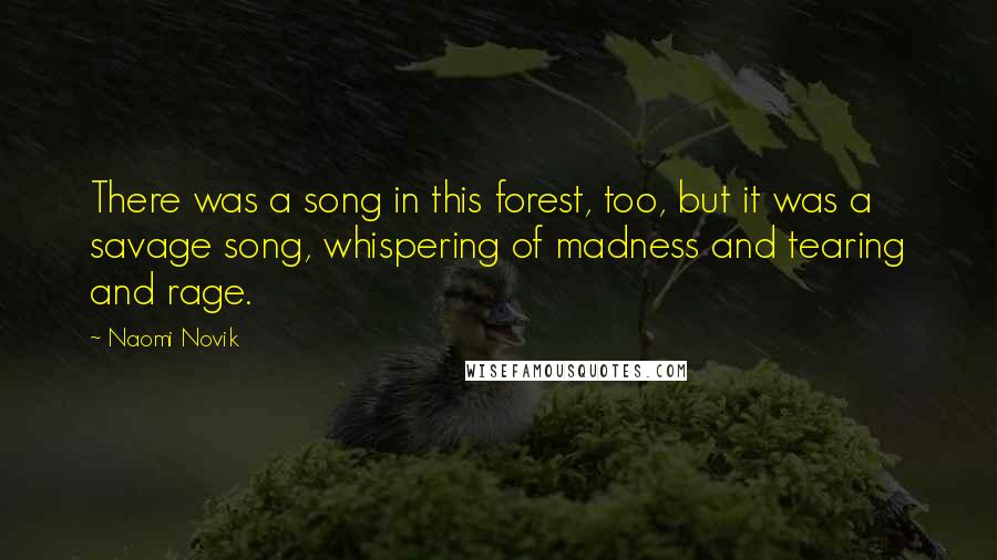 Naomi Novik Quotes: There was a song in this forest, too, but it was a savage song, whispering of madness and tearing and rage.