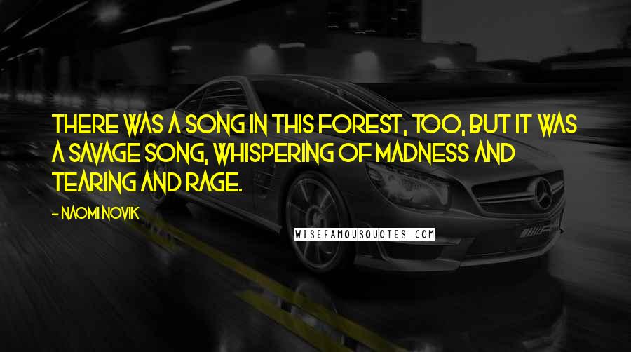 Naomi Novik Quotes: There was a song in this forest, too, but it was a savage song, whispering of madness and tearing and rage.