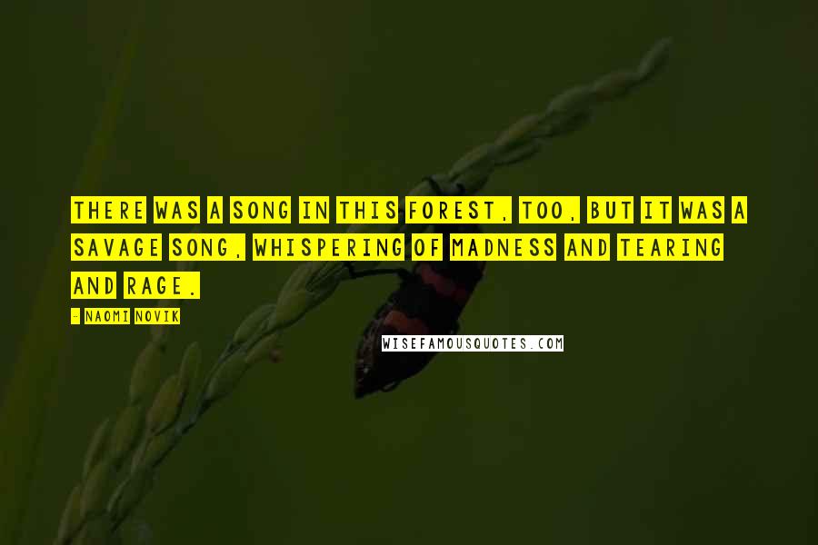 Naomi Novik Quotes: There was a song in this forest, too, but it was a savage song, whispering of madness and tearing and rage.