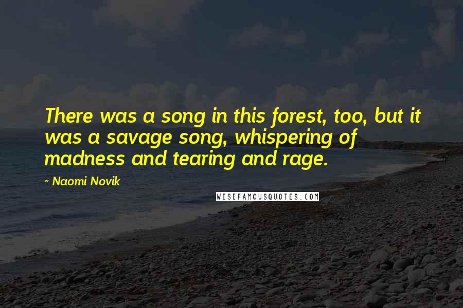 Naomi Novik Quotes: There was a song in this forest, too, but it was a savage song, whispering of madness and tearing and rage.