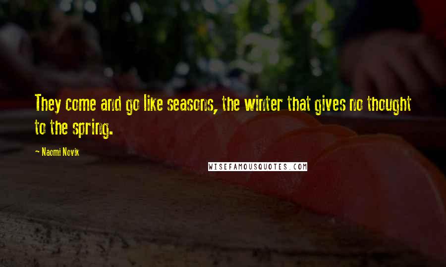 Naomi Novik Quotes: They come and go like seasons, the winter that gives no thought to the spring.