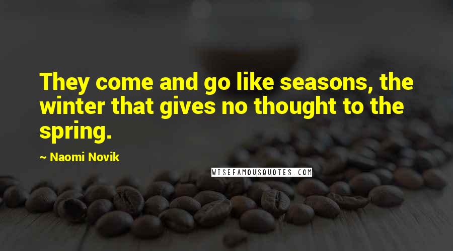 Naomi Novik Quotes: They come and go like seasons, the winter that gives no thought to the spring.